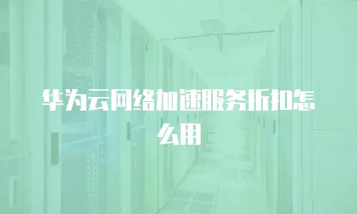 华为云网络加速服务折扣怎么用