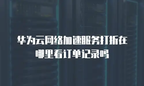 华为云网络加速服务打折在哪里看订单记录吗