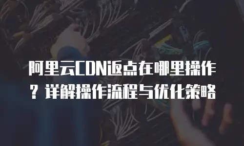 阿里云CDN返点在哪里操作？详解操作流程与优化策略