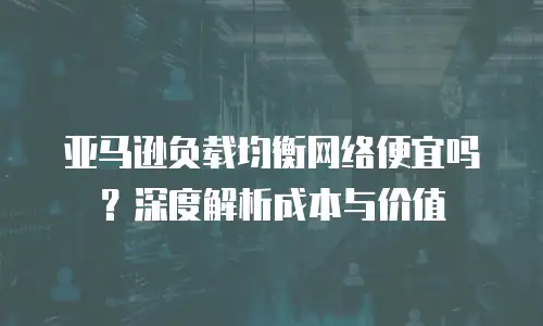 亚马逊负载均衡网络便宜吗？深度解析成本与价值