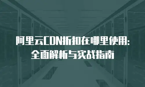 阿里云CDN折扣在哪里使用：全面解析与实战指南