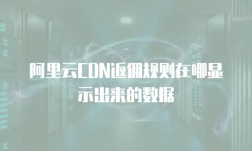 阿里云CDN返佣规则在哪显示出来的数据