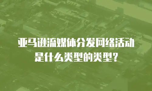 亚马逊流媒体分发网络活动是什么类型的类型？