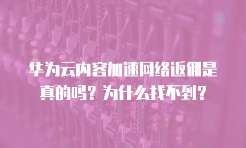 华为云内容加速网络返佣是真的吗？为什么找不到？