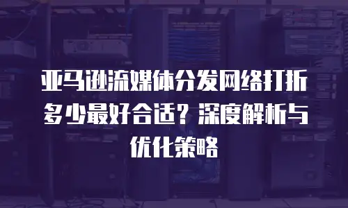 亚马逊流媒体分发网络打折多少最好合适？深度解析与优化策略