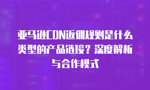 亚马逊CDN返佣规则是什么类型的产品链接？深度解析与合作模式