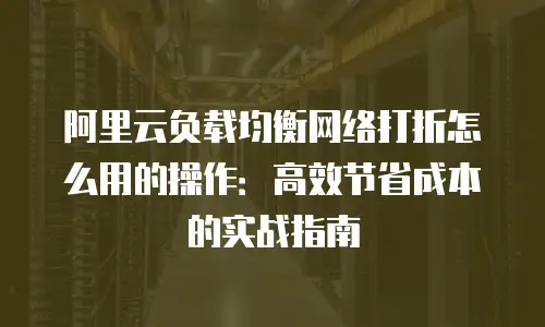 阿里云负载均衡网络打折怎么用的操作：高效节省成本的实战指南