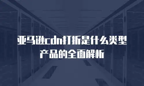 亚马逊cdn打折是什么类型产品的全面解析