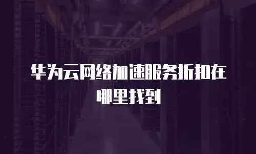 华为云网络加速服务折扣在哪里找到