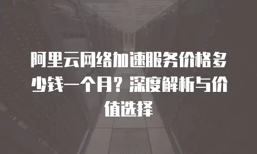 阿里云网络加速服务价格多少钱一个月？深度解析与价值选择