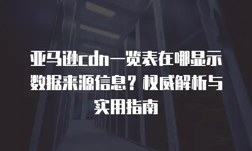 亚马逊cdn一览表在哪显示数据来源信息？权威解析与实用指南