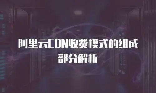 阿里云CDN收费模式的组成部分解析