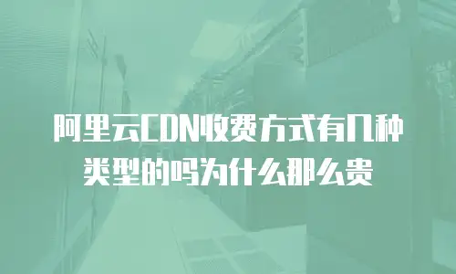 阿里云cdn收费方式有几种类型的吗为什么那么贵