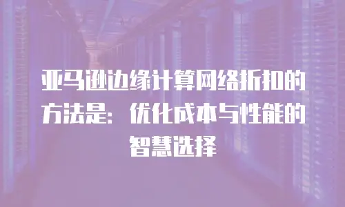 亚马逊边缘计算网络折扣的方法是：优化成本与性能的智慧选择