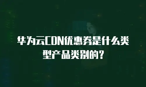华为云CDN优惠券是什么类型产品类别的？