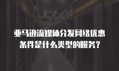 亚马逊流媒体分发网络优惠条件是什么类型的服务？