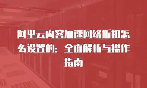 阿里云内容加速网络折扣怎么设置的：全面解析与操作指南