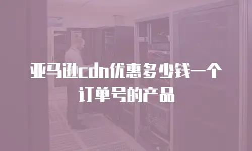亚马逊cdn优惠多少钱一个订单号的产品