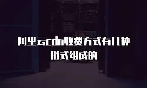 阿里云cdn收费方式有几种形式组成的