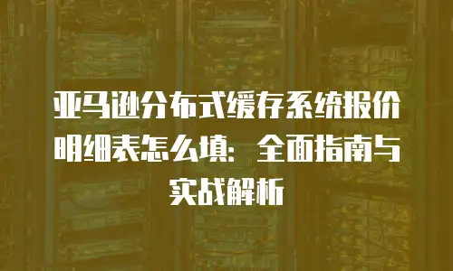 亚马逊分布式缓存系统报价明细表怎么填：全面指南与实战解析