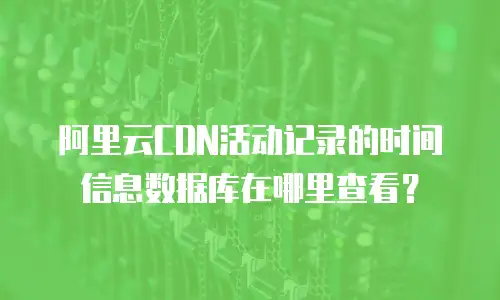 阿里云CDN活动记录的时间信息数据库在哪里查看？