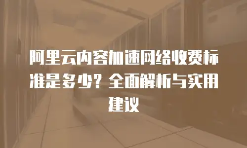 阿里云内容加速网络收费标准是多少？全面解析与实用建议