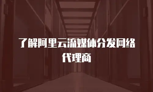 了解阿里云流媒体分发网络代理商