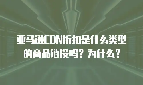 亚马逊CDN折扣是什么类型的商品链接吗？为什么？