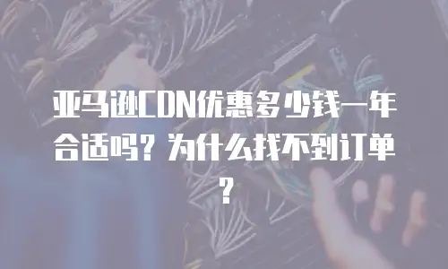 亚马逊CDN优惠多少钱一年合适吗？为什么找不到订单？