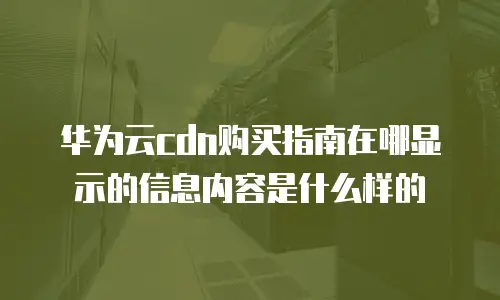 华为云cdn购买指南在哪显示的信息内容是什么样的
