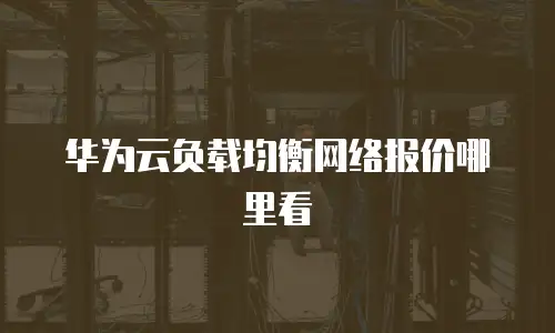 华为云负载均衡网络报价哪里看
