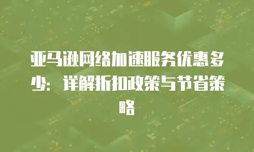 亚马逊网络加速服务优惠多少：详解折扣政策与节省策略