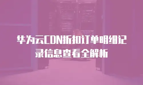 华为云CDN折扣订单明细记录信息查看全解析