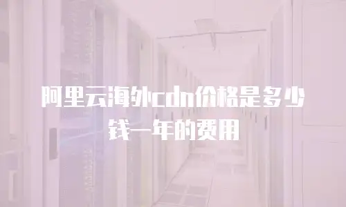 阿里云海外cdn价格是多少钱一年的费用