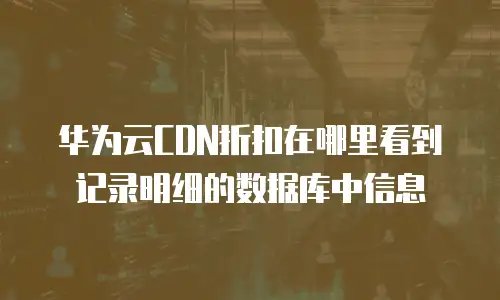 华为云CDN折扣在哪里看到记录明细的数据库中信息