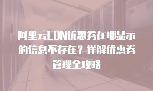 阿里云CDN优惠券在哪显示的信息不存在？详解优惠券管理全攻略