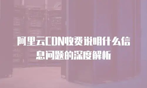 阿里云CDN收费说明什么信息问题的深度解析
