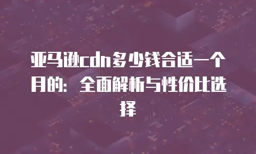 亚马逊cdn多少钱合适一个月的：全面解析与性价比选择