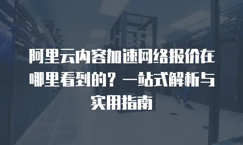 阿里云内容加速网络报价在哪里看到的？一站式解析与实用指南