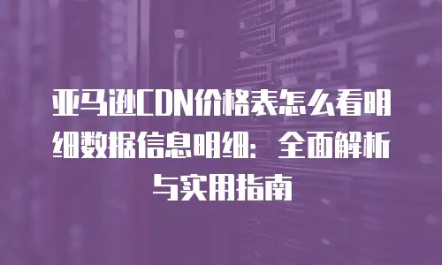 亚马逊CDN价格表怎么看明细数据信息明细：全面解析与实用指南
