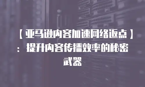 【亚马逊内容加速网络返点】：提升内容传播效率的秘密武器