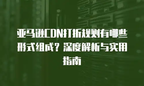 亚马逊CDN打折规则有哪些形式组成？深度解析与实用指南