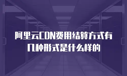 阿里云CDN费用结算方式有几种形式是什么样的