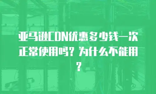 亚马逊CDN优惠多少钱一次正常使用吗？为什么不能用？