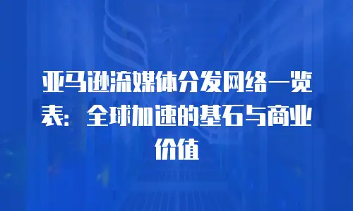 亚马逊流媒体分发网络一览表：全球加速的基石与商业价值