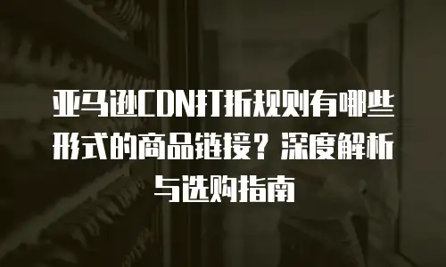 亚马逊CDN打折规则有哪些形式的商品链接？深度解析与选购指南