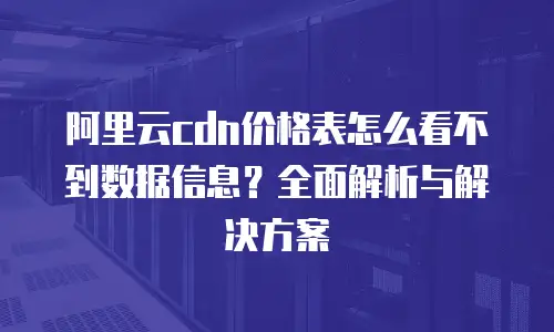 阿里云cdn价格表怎么看不到数据信息？全面解析与解决方案