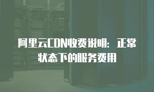 阿里云CDN收费说明：正常状态下的服务费用
