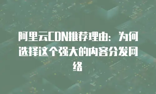 阿里云CDN推荐理由：为何选择这个强大的内容分发网络