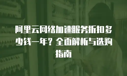 阿里云网络加速服务折扣多少钱一年？全面解析与选购指南